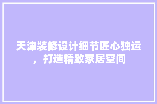 天津装修设计细节匠心独运，打造精致家居空间  第1张