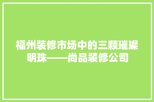 福州装修市场中的三颗璀璨明珠——尚品装修公司