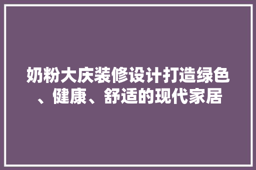 奶粉大庆装修设计打造绿色、健康、舒适的现代家居