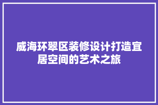 威海环翠区装修设计打造宜居空间的艺术之旅  第1张
