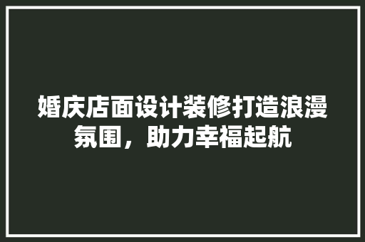 婚庆店面设计装修打造浪漫氛围，助力幸福起航