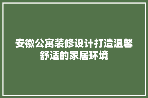 安徽公寓装修设计打造温馨舒适的家居环境