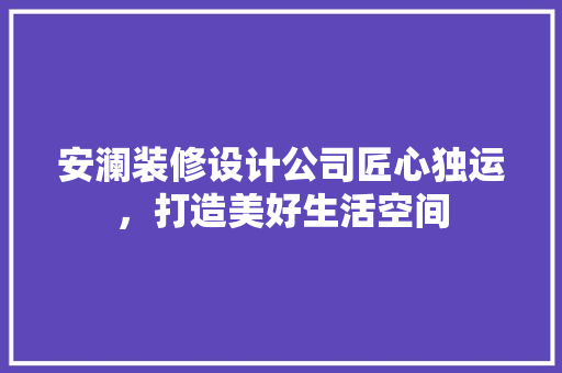 安澜装修设计公司匠心独运，打造美好生活空间  第1张