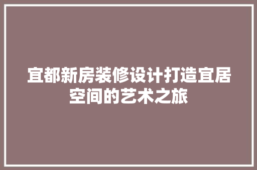 宜都新房装修设计打造宜居空间的艺术之旅
