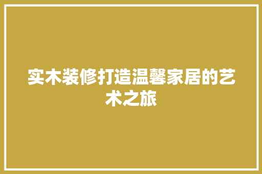 实木装修打造温馨家居的艺术之旅