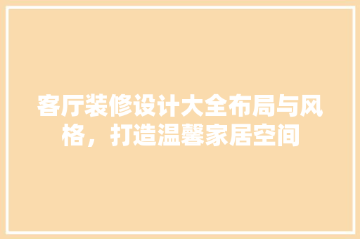 客厅装修设计大全布局与风格，打造温馨家居空间