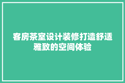 客房茶室设计装修打造舒适雅致的空间体验