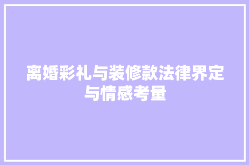 离婚彩礼与装修款法律界定与情感考量
