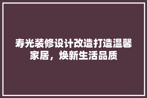 寿光装修设计改造打造温馨家居，焕新生活品质