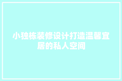 小独栋装修设计打造温馨宜居的私人空间