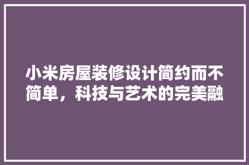 小米房屋装修设计简约而不简单，科技与艺术的完美融合