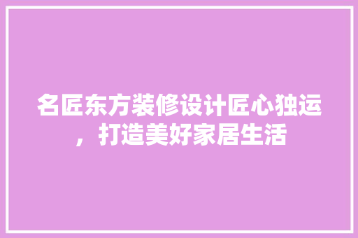 名匠东方装修设计匠心独运，打造美好家居生活