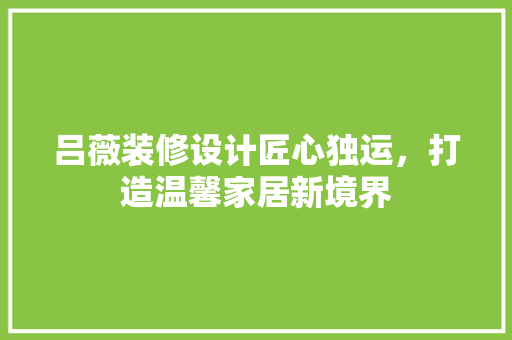 吕薇装修设计匠心独运，打造温馨家居新境界