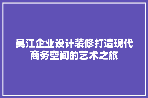 吴江企业设计装修打造现代商务空间的艺术之旅