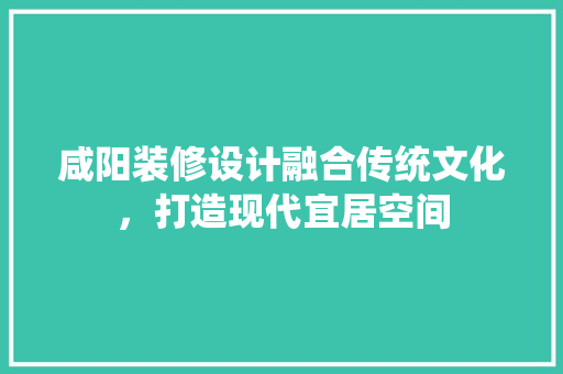 咸阳装修设计融合传统文化，打造现代宜居空间