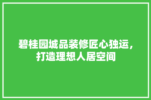 碧桂园城品装修匠心独运，打造理想人居空间