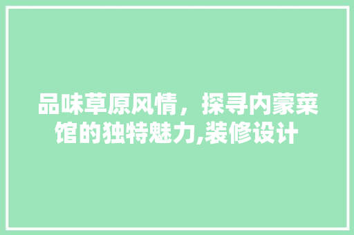 品味草原风情，探寻内蒙菜馆的独特魅力,装修设计