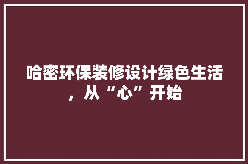 哈密环保装修设计绿色生活，从“心”开始