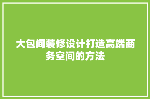 大包间装修设计打造高端商务空间的方法