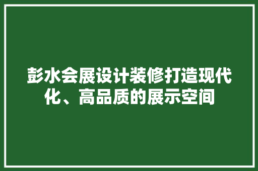 彭水会展设计装修打造现代化、高品质的展示空间