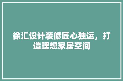 徐汇设计装修匠心独运，打造理想家居空间