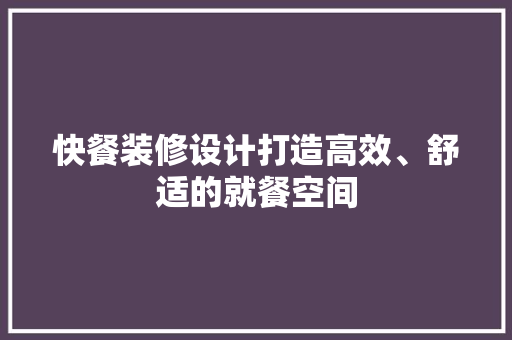 快餐装修设计打造高效、舒适的就餐空间