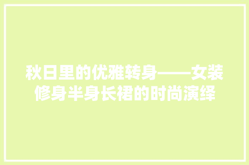 秋日里的优雅转身——女装修身半身长裙的时尚演绎