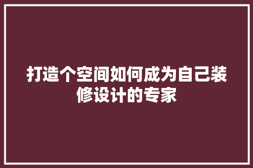 打造个空间如何成为自己装修设计的专家