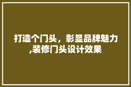 打造个门头，彰显品牌魅力,装修门头设计效果