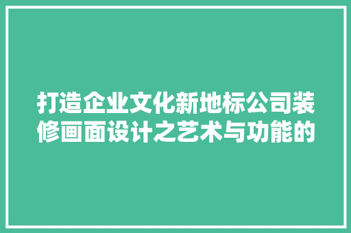 打造企业文化新地标公司装修画面设计之艺术与功能的完美融合  第1张
