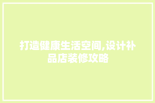 打造健康生活空间,设计补品店装修攻略