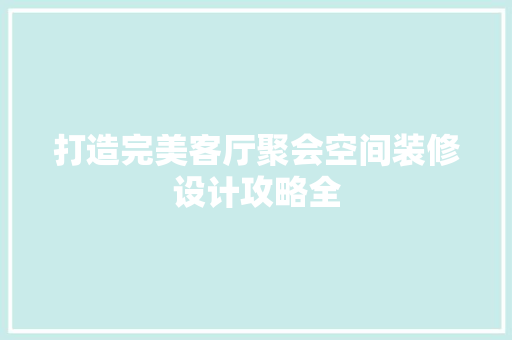 打造完美客厅聚会空间装修设计攻略全