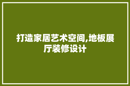打造家居艺术空间,地板展厅装修设计