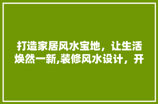 打造家居风水宝地，让生活焕然一新,装修风水设计，开启美好生活之门