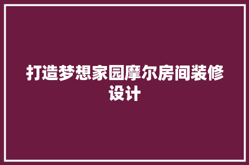打造梦想家园摩尔房间装修设计