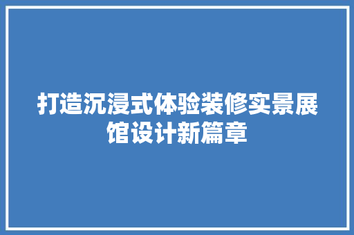 打造沉浸式体验装修实景展馆设计新篇章  第1张