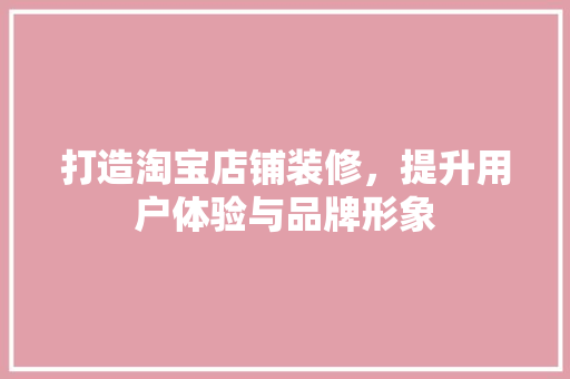 打造淘宝店铺装修，提升用户体验与品牌形象