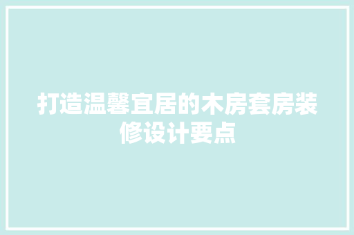 打造温馨宜居的木房套房装修设计要点