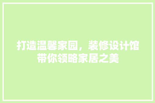 打造温馨家园，装修设计馆带你领略家居之美