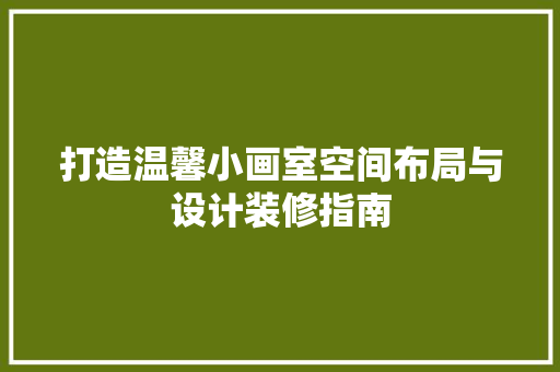 打造温馨小画室空间布局与设计装修指南
