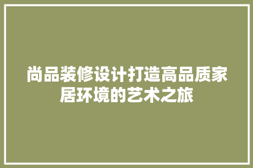 尚品装修设计打造高品质家居环境的艺术之旅