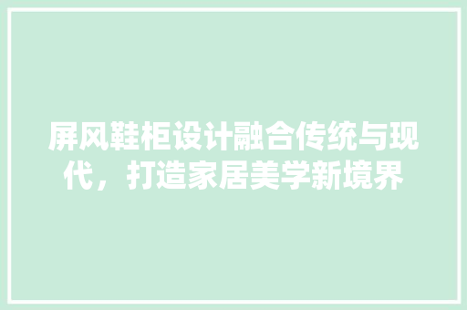 屏风鞋柜设计融合传统与现代，打造家居美学新境界