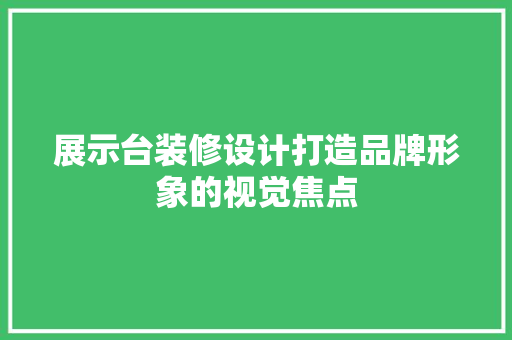 展示台装修设计打造品牌形象的视觉焦点