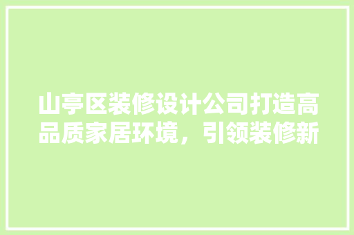 山亭区装修设计公司打造高品质家居环境，引领装修新潮流