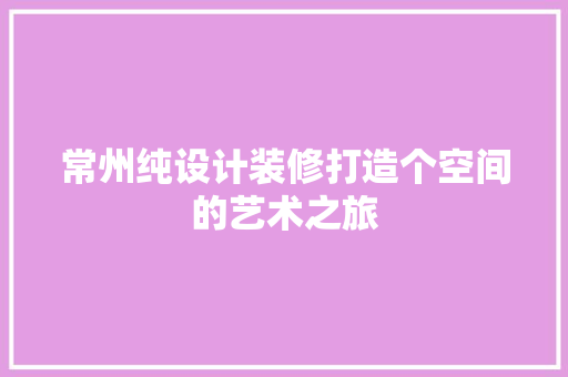 常州纯设计装修打造个空间的艺术之旅