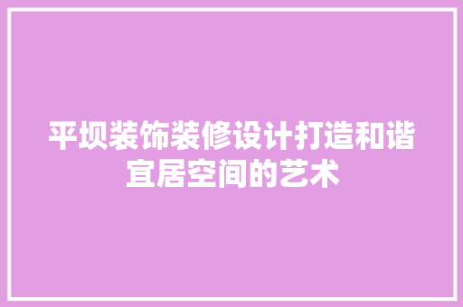 平坝装饰装修设计打造和谐宜居空间的艺术