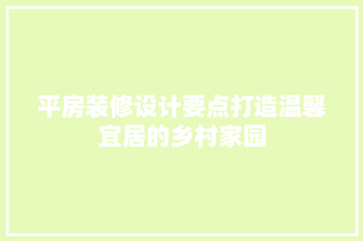 平房装修设计要点打造温馨宜居的乡村家园