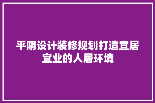 平阴设计装修规划打造宜居宜业的人居环境