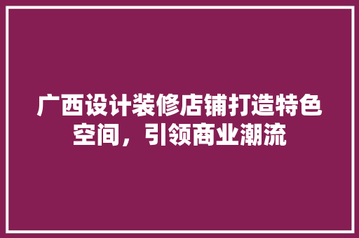 广西设计装修店铺打造特色空间，引领商业潮流
