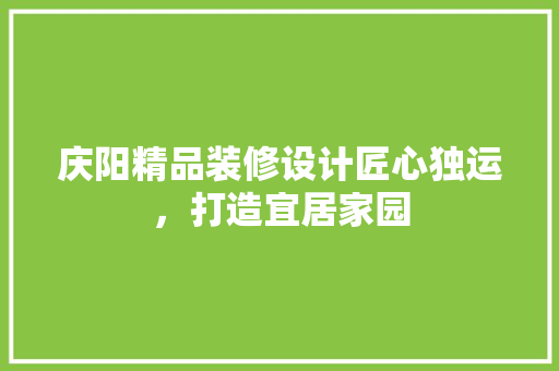 庆阳精品装修设计匠心独运，打造宜居家园